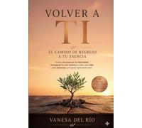 Volver a Ti: El Camino de Regreso a Tu Esencia: Cómo reconstruir tu identidad, recuperar tu voz interior y crear una vida más alineada con quien realmente eres