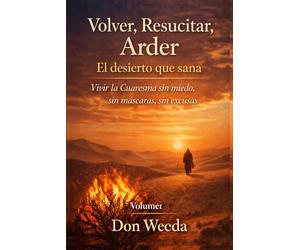 Volver, Resucitar, Arder Vol.1. El desierto que sana. Vivir la Cuaresma sin miedo, sin máscaras, sin excusas