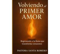 VOLVIENDO AL PRIMER AMOR: REGRESANDO A LA LLAMA QUE TRANSFORMA CORAZONES