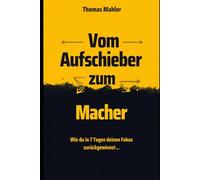 Vom Aufschieber zum Macher: Wie du in 7 Tagen deinen Fokus zurückgewinnst und deine Ziele erreichst - Ohne Stress und Druck.