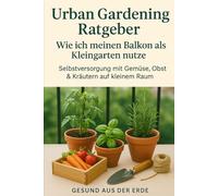 Vom Balkon zur grünen Oase - Der Urban Gardening Ratgeber für Selbstversorgung mit Gemüse, Obst & Kräutern auf kleinstem Raum: Mit einfachen Schritt-für-Schritt-Anleitungen, perfekt für Einsteiger