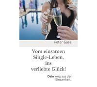 Vom einsamen Single-Leben, ins verliebte Glück!: Dein Weg aus der Einsamkeit! (Verlag - PeterGuse.com)