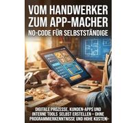 Vom Handwerker zum App-Macher: No-Code für Selbstständige: Digitale Prozesse, Kunden-Apps und interne Tools selbst erstellen - ohne Programmierkenntnisse und hohe Kosten
