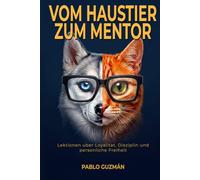 Vom Haustier zum Mentor: Lektionen uber Loyalitat, Disziplin und personliche Freiheit: Was Ihr Hund und Ihre Katze Ihnen seit Jahren beibringen wollen und Sie nie innegehalten haben, um zuzuhoren