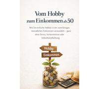 Vom Hobby zum Einkommen ab 50: Wie Sie einfache Hobbys in ein zuverlässiges monatliches Einkommen verwandeln - ganz ohne Stress, Vorkenntnisse oder Vollzeitverpflichtung