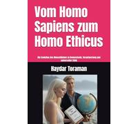 Vom Homo Sapiens zum Homo Ethicus: Die Evolution des Menschlichen zu Bewusstsein, Verantwortung und universeller Ethik