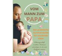 Vom Mann zum Papa:Der praktische Survival-Guide für werdende Väter(Das perfekte Geschenk für werdende Väter): Schwangerschaft verstehen, Partnerin unterstützen & das erste Babyjahr meistern