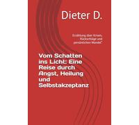 Vom Schatten ins Licht: Eine Reise durch Angst, Heilung und Selbstakzeptanz: Erzählung über Krisen, Rückschläge und persönlichen Wandel“