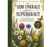 Vom Unkraut zum Superkraut: Heimische Wildkräuter entdecken, anwenden und ihre Heilkraft für Körper, Seele und Gesundheit nutzen