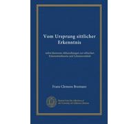 Vom Ursprung sittlicher Erkenntnis: nebst kleineren Abhandlungen zur ethischen Erkenntnistheorie und Lebensweisheit