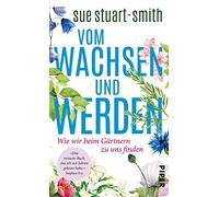 Vom Wachsen und Werden: Wie wir beim Gärtnern zu uns finden | »Das weiseste Buch, das ich seit Jahren gelesen habe.« Stephen Fry