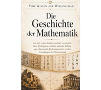 Vom Wissen zur Wissenschaft: Die Geschichte der Mathematik: Von den ersten Zahlen und der Geometrie über Pythagoras, Euklid, indische Ziffern und ... bis zu den Grundlagen der Wissenschaft