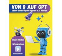 Von 0 auf GPT - In 25 Minuten zum eigenen KI-Agenten: Wie du in weniger als einer halben Stunde deinen persönlichen KI-Assistenten erstellst, Zeit sparst und dein Business automatisierst.