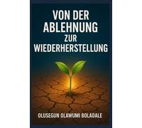 VON DER ABLEHNUNG ZUR WIEDERHERSTELLUNG: Ein auf Glauben basierender Weg zur Überwindung von Ablehnung für die Gebrochenen Herzen, die Verwundeten und die Vergessenen