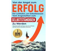Von der Angst zum Erfolg: Der Leitfaden, um selbstbewusst vom Angestellten zum Selbstständigen zu werden: Überwinde Zweifel und Stress, baue eine erfüllende und freie Karriere in beruflicher Autonomie