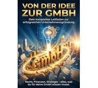 Von der Idee zur GmbH: Dein kompletter Leitfaden zur erfolgreichen Unternehmensgründung: Recht, Finanzen, Strategie - alles, was du für deine GmbH wissen musst.