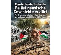 Von der Nakba bis heute: Palästinensische Geschichte erklärt: Ein dokumentarischer Überblick über Vertreibung, Identität und Widerstand