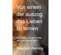 Von einem der auszog das Lieben zu lernen: Ein Leben auf der Suche nach der WAHRHEIT