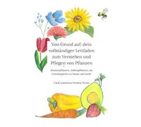 Von Grund auf: Dein vollständiger Leitfaden zum Verstehen und Pflegen von Pflanzen: Zimmerpflanzen, Pflanzen für draußen, eigener Gemüsegarten und vieles mehr