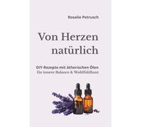 Von Herzen natürlich: DIY-Rezepte mit meinen 10 Lieblings-ätherischen Ölen für kleine Wohlfühlrituale