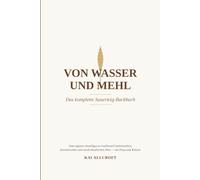 Von Wasser und Mehl - Das komplette Sauerteig-Backbuch: Der komplette Leitfaden zum eigenen Sauerteigbrot - Wissenschaft, Geschichte, Zutaten, Technik, Rezepte und Problemlösungen in einem Buch