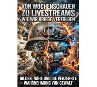 Von Wochenschauen zu Livestreams: Wie wir Kriege verfolgen: Bilder, Nähe und die verzerrte Wahrnehmung von Gewalt