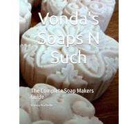 Vonda's Soaps N Such: The Complete Soap Makers Guide