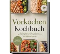 "Vorkochen Kochbuch: Das Kochbuch mit den leckersten Meal-Prep-Rezepten für jeden Geschmack und stressfreie Wochen - inkl. Protein-Bausteinen, Freezer-Kits, Soßen & Dressings, Restegerichten "