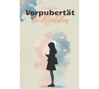 Vorpubertät bei Mädchen: Der umfassende Elternratgeber - Mit Geduld, Liebe und Klarheit durch eine oft unterschätzte Lebensphase