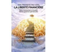 VOS PREMIERS PAS VERS LA LIBERTE FINANCIERE: Gérer, économiser et investir, même quand on part de zéro