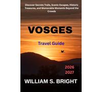 VOSGES TRAVEL GUIDE 2026 - 2027: Discover Secrets Trails, Scenic Escapes, Historic Treasures, and Memorable Moments Beyond the Crowds
