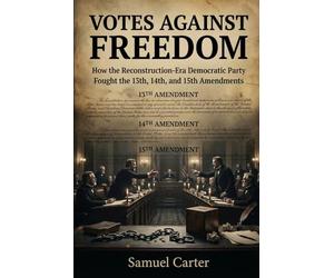 Votes Against Freedom: How the Reconstruction-Era Democratic Party Fought the 13th, 14th, and 15th Amendments