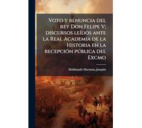 Voto y renuncia del rey Don Felipe V; discursos leÃ-dos ante la Real Academia de la Historia en la recepciÃ3n pðblica del Excmo