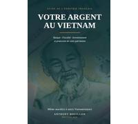 Votre argent au Vietnam: Le guide de l'expatrié français : banque, fiscalité, immobilier, investissement et protection de votre patrimoine
