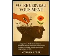 Votre Cerveau vous Ment: Le programme d’entraînement pour déjouer le biais de négativité, transformer l’anxiété en force et bâtir un optimisme pragmatique durable.