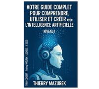 VOTRE GUIDE COMPLET POUR COMPRENDRE, UTILISER ET CREER AVEC L'INTELLIGENCE ARTIFICIELLE: Niveau 1 : Débutant