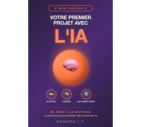 Votre Premier Projet avec l'IA: De Zéro à la Maîtrise : Le Manuel Pas à Pas pour Utiliser l'Intelligence Artificielle afin d'Automatiser, Créer et Innover.