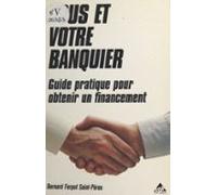 Vous Et Votre Banquier : Guide Pratique Pour Obtenir Un Financement (e