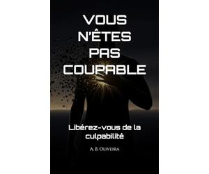 VOUS N’ÊTES PAS COUPABLE: Libérez-vous de la culpabilité