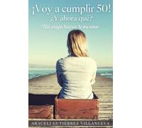 ¡Voy a cumplir 50! ¿Y ahora qué?: Un viaje hacia ti misma