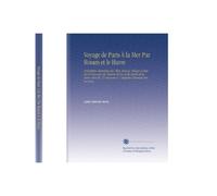 Voyage de Paris À la Mer Par Rouen et le Havre: Description Historique des Villes, Bourgs, Villages et Sites Sur le Parcours du Chemin de Fer et des ... Dessinées Sur les Lieux, (French Edition)