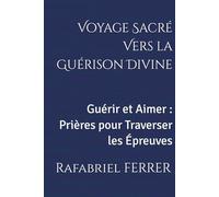 Voyage Sacré Vers la Guérison Divine: Guérir et Aimer : Prières pour Traverser les Épreuves