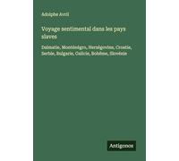 Voyage sentimental dans les pays slaves: Dalmatie, Monténégro, Herzégovine, Croatie, Serbie, Bulgarie, Galicie, Bohême, Slovénie