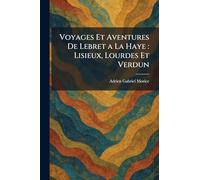 Voyages Et Aventures De Lebret a La Haye: Lisieux, Lourdes Et Verdun