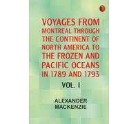 Voyages from Montreal Through the Continent of North America to the Frozen and Pacific Oceans in 1789 and 1793. Vol. I