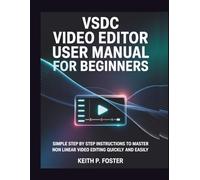 VSDC Video Editor User Manual for Beginners: Simple Step by Step Instructions to Master Non Linear Video Editing Quickly and Easily (Video Editing Simplified)