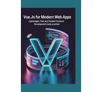 Vue.js for Modern Web Apps: Lightweight Fast and Flexible Frontend Development Made Practical
