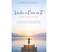 VUELVE A CREER EN TI COMO NUNCA ANTES: Una Ruta Clara Para Recuperar La Motivación, Crear Nuevos Hábitos Y Renacer Desde Adentro