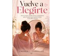 VUELVE A ELEGIRTE: Amor propio, límites sanos y autoestima para mujeres que quieren volver a ser ellas mismas