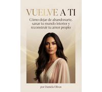 Vuelve a Ti Cómo dejar de abandonarte, sanar tu mundo interior y reconstruir tu amor propio